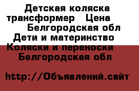 Детская коляска трансформер › Цена ­ 9 400 - Белгородская обл. Дети и материнство » Коляски и переноски   . Белгородская обл.